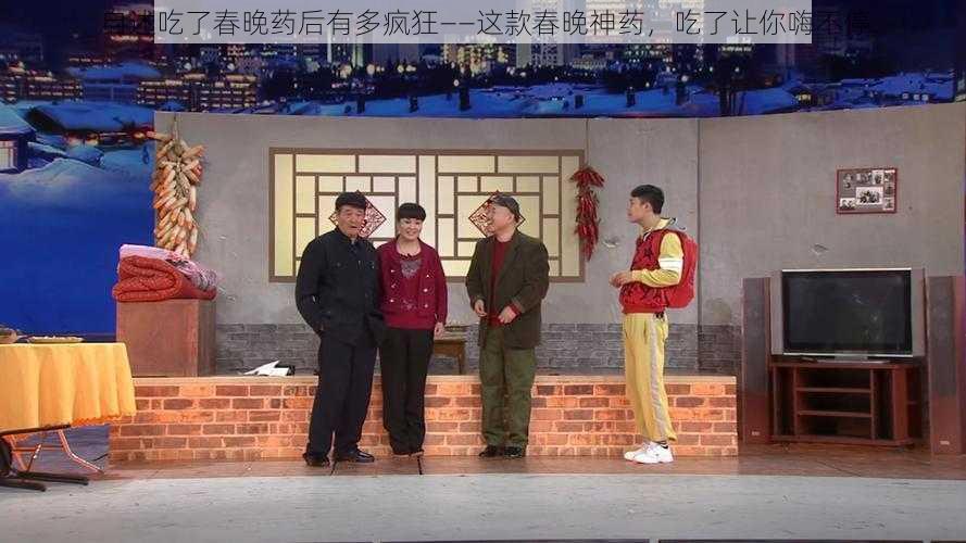 自述吃了春晚药后有多疯狂——这款春晚神药,吃了让你嗨不停