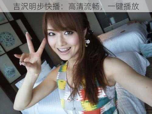 吉沢明步快播:高清流畅,一键播放