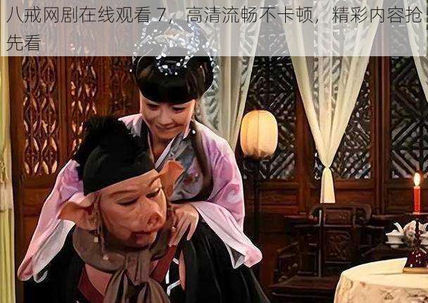 八戒网剧在线观看 7,高清流畅不卡顿,精彩内容抢先看