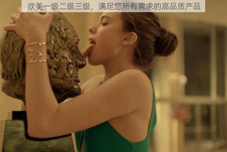 欧美一级二级三级,满足您所有需求的高品质产品