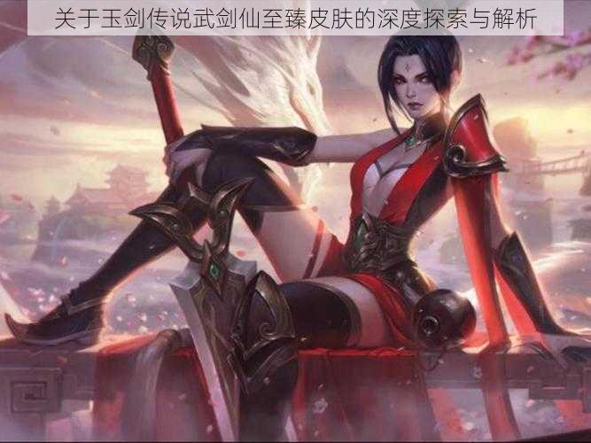 关于玉剑传说武剑仙至臻皮肤的深度探索与解析