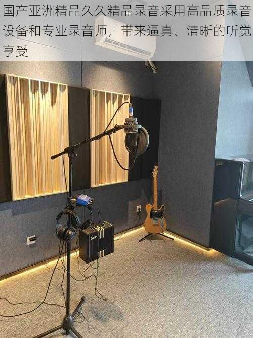 国产亚洲精品久久精品录音采用高品质录音设备和专业录音师,带来逼真、清晰的听觉享受