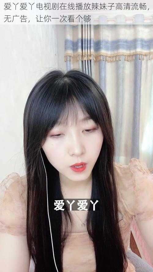 爱丫爱丫电视剧在线播放辣妹子高清流畅,无广告,让你一次看个够
