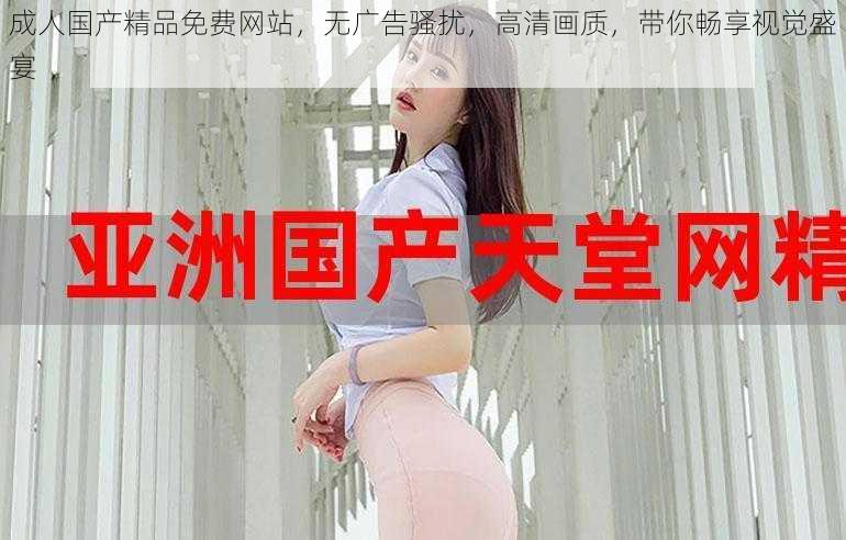 成人国产精品免费网站,无广告骚扰,高清画质,带你畅享视觉盛宴