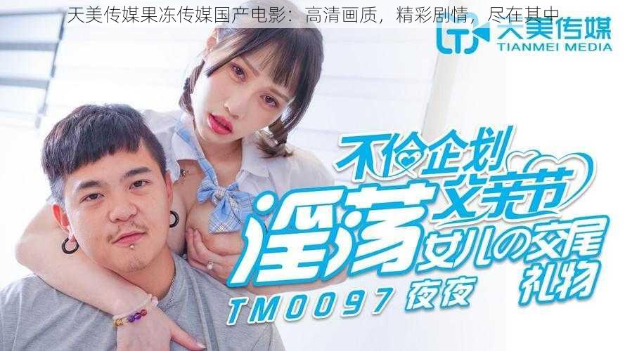 天美传媒果冻传媒国产电影:高清画质,精彩剧情,尽在其中