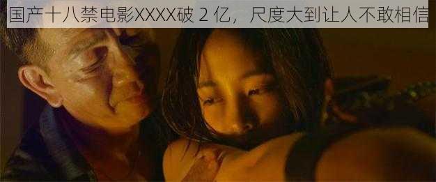 国产十八禁电影XXXX破 2 亿,尺度大到让人不敢相信