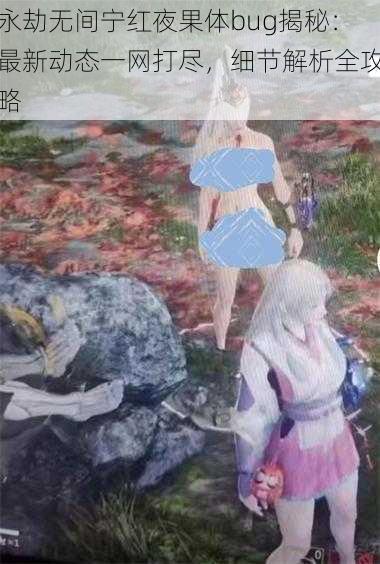 永劫无间宁红夜果体bug揭秘:最新动态一网打尽,细节解析全攻略