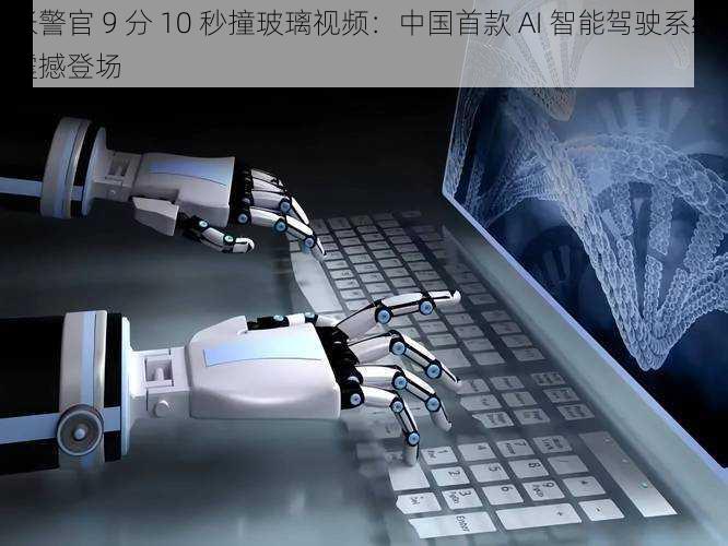 张警官 9 分 10 秒撞玻璃视频:中国首款 AI 智能驾驶系统震撼登场