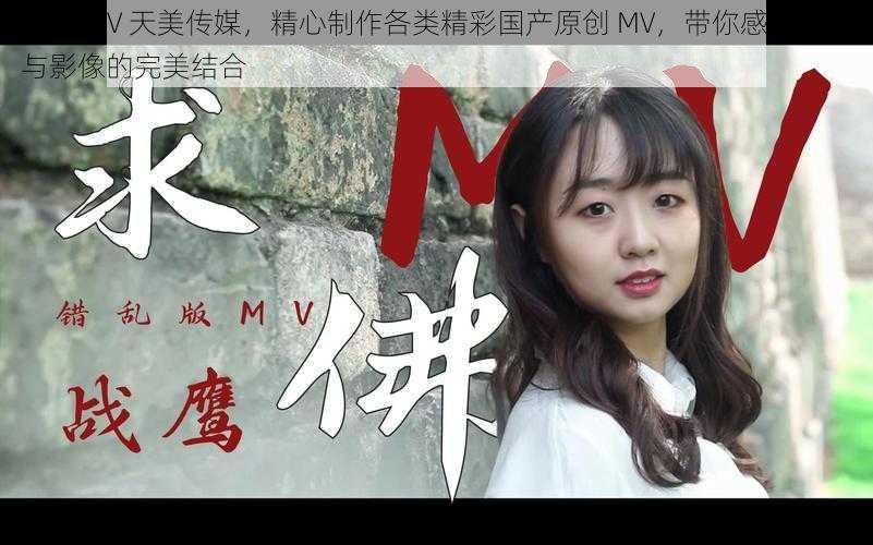 国产 MV 天美传媒,精心制作各类精彩国产原创 MV,带你感受音乐与影像的完美结合