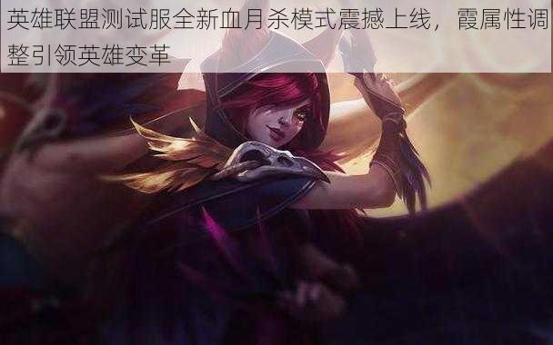 英雄联盟测试服全新血月杀模式震撼上线,霞属性调整引领英雄变革