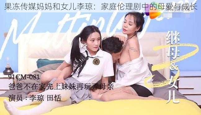 果冻传媒妈妈和女儿李琼:家庭伦理剧中的母爱与成长