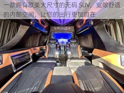 一款拥有欧美大尺寸的无码 SUV,宽敞舒适的内部空间,让您的出行更加自在