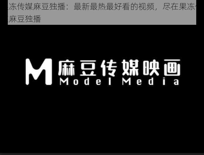 果冻传媒麻豆独播:最新最热最好看的视频,尽在果冻传媒麻豆独播