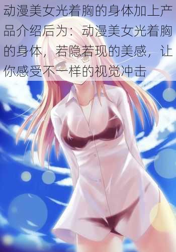动漫美女光着胸的身体加上产品介绍后为:动漫美女光着胸的身体,若隐若现的美感,让你感受不一样的视觉冲击