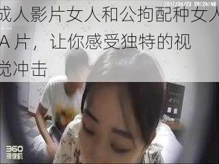 成人影片女人和公拘配种女人 A 片,让你感受独特的视觉冲击