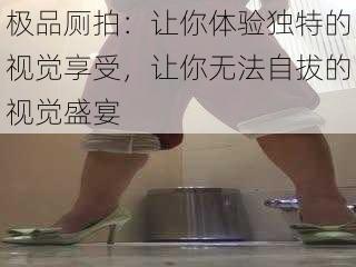 极品厕拍:让你体验独特的视觉享受,让你无法自拔的视觉盛宴