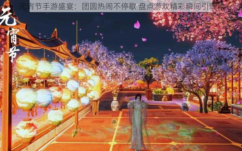 元宵节手游盛宴:团圆热闹不停歇 盘点游戏精彩瞬间引瞩目