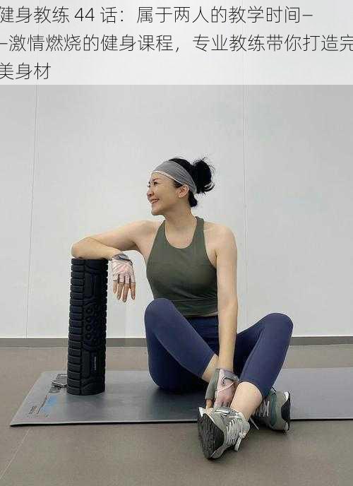 健身教练 44 话:属于两人的教学时间——激情燃烧的健身课程,专业教练带你打造完美身材