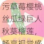 污草莓樱桃丝瓜绿巨人秋葵榴莲,畅享视觉盛宴