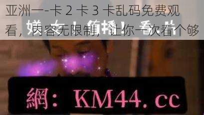 亚洲一-卡 2 卡 3 卡乱码免费观看,内容无限制,让你一次看个够