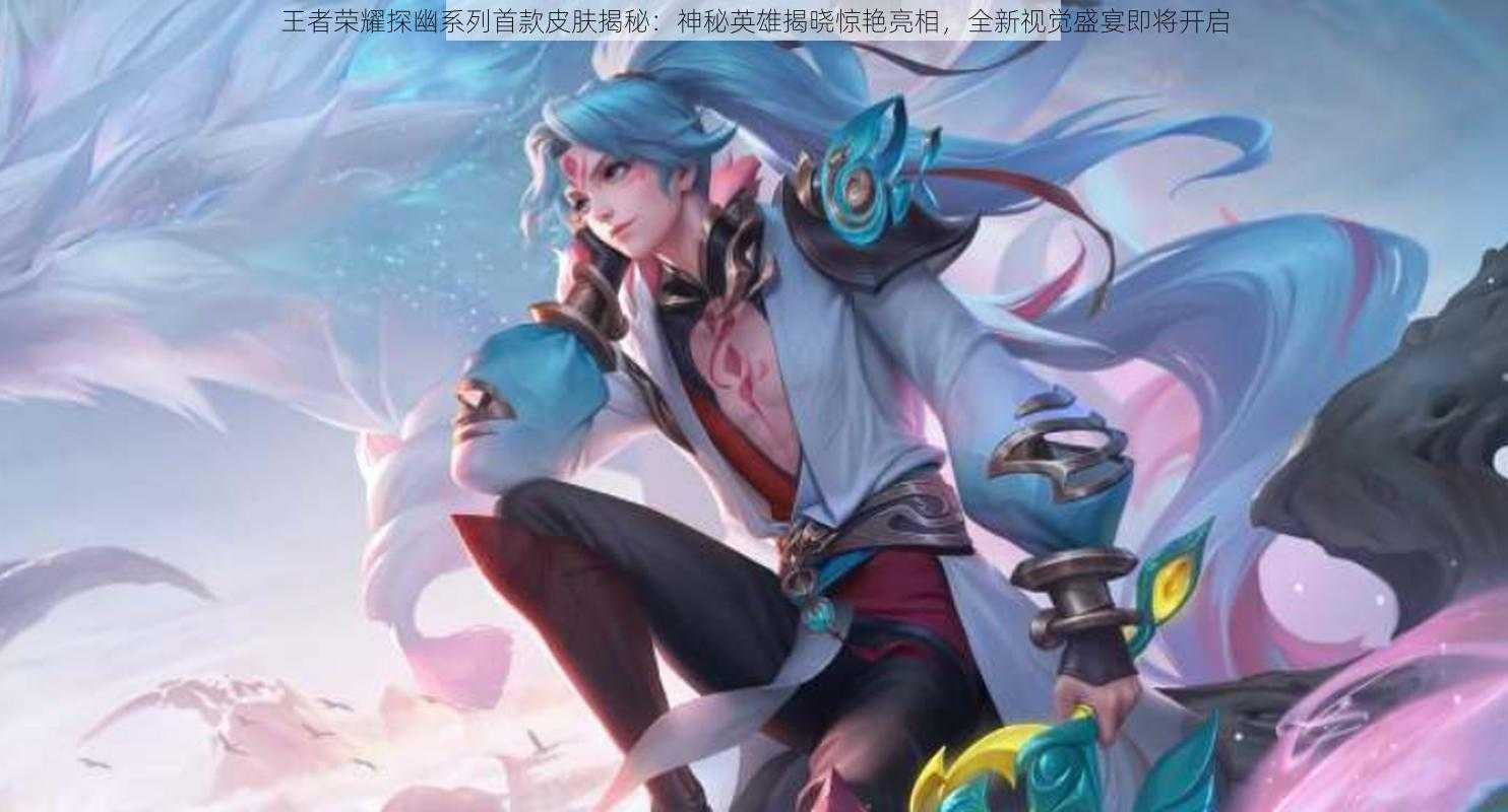 王者荣耀探幽系列首款皮肤揭秘:神秘英雄揭晓惊艳亮相,全新视觉盛宴即将开启