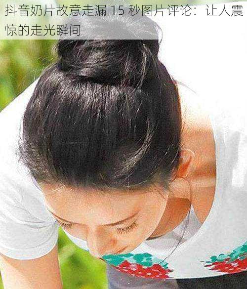 抖音奶片故意走漏 15 秒图片评论:让人震惊的走光瞬间