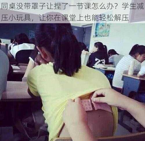 同桌没带罩子让捏了一节课怎么办?学生减压小玩具,让你在课堂上也能轻松解压