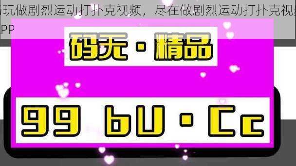 畅玩做剧烈运动打扑克视频,尽在做剧烈运动打扑克视频 APP
