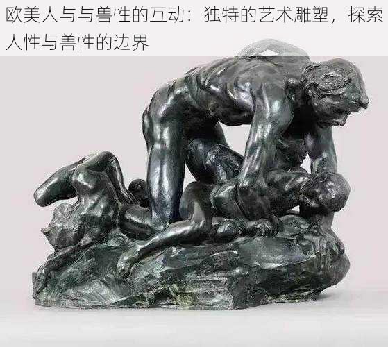 欧美人与与兽性的互动:独特的艺术雕塑,探索人性与兽性的边界