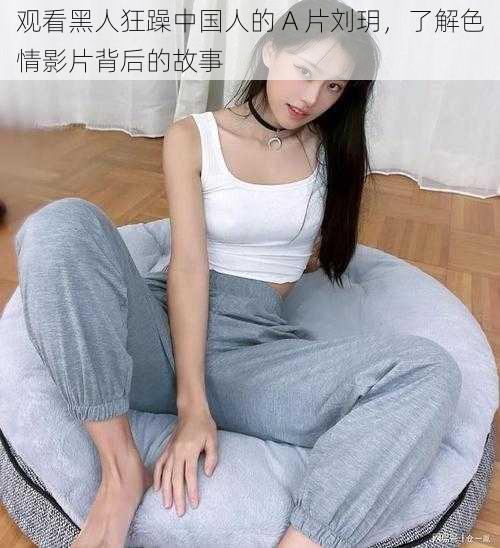 观看黑人狂躁中国人的 A 片刘玥,了解色情影片背后的故事