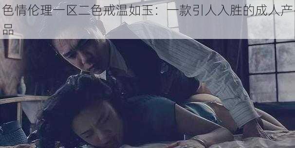 色情伦理一区二色戒温如玉:一款引人入胜的成人产品