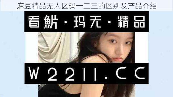 麻豆精品无人区码一二三的区别及产品介绍