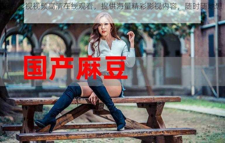 麻豆影视视频高清在线观看,提供海量精彩影视内容,随时随地想看就看