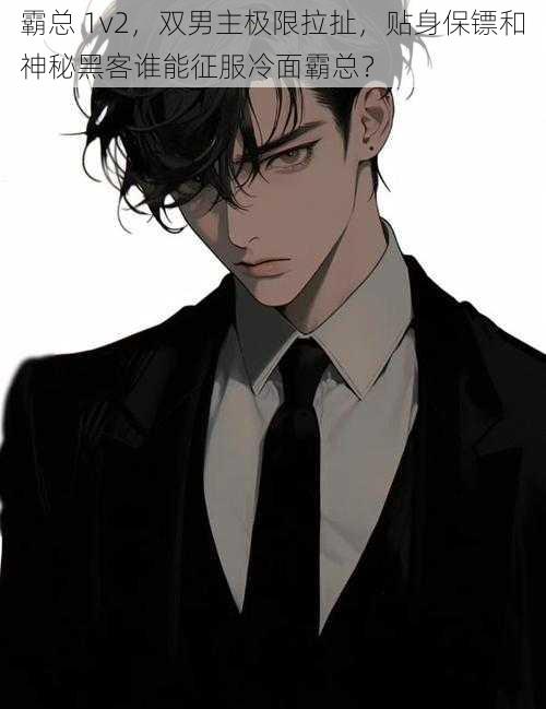 霸总 1v2,双男主极限拉扯,贴身保镖和神秘黑客谁能征服冷面霸总?