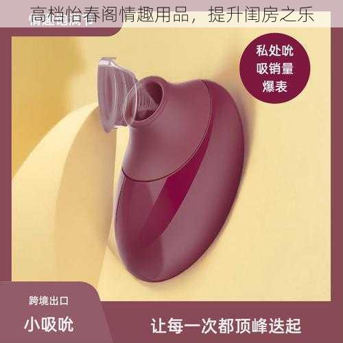 高档怡春阁情趣用品,提升闺房之乐
