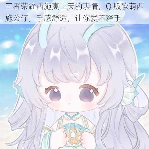 王者荣耀西施爽上天的表情,Q 版软萌西施公仔,手感舒适,让你爱不释手