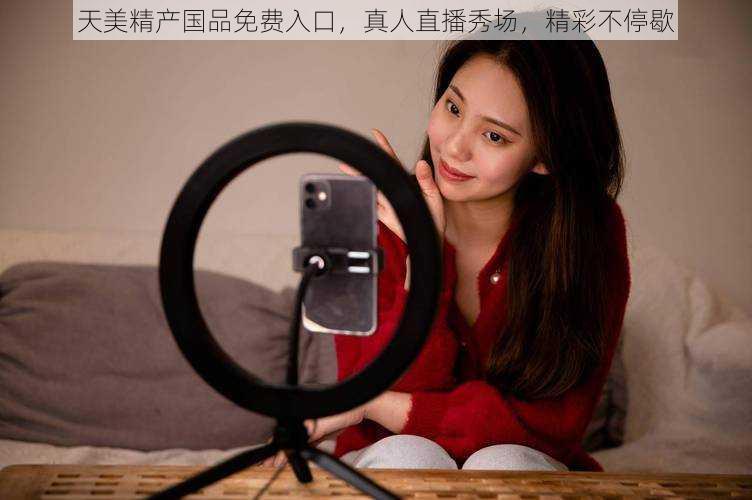 天美精产国品免费入口,真人直播秀场,精彩不停歇