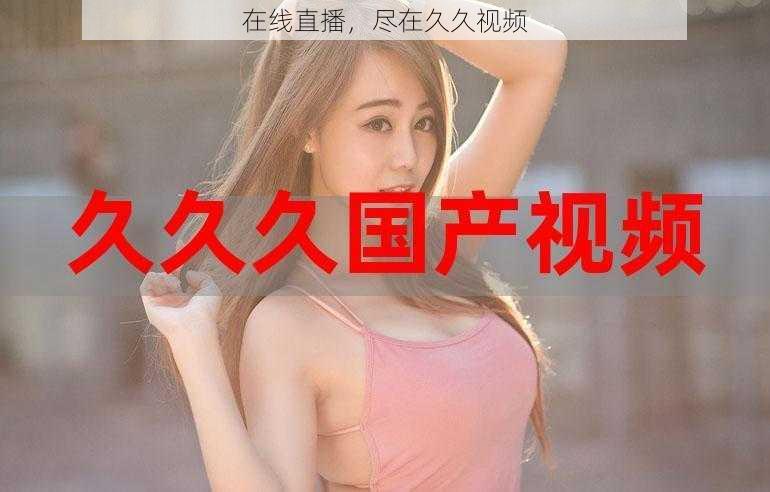 在线直播,尽在久久视频
