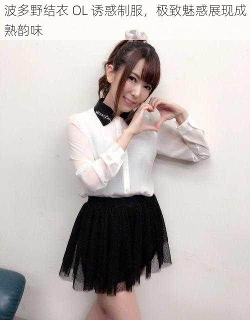 波多野结衣 OL 诱惑制服,极致魅惑展现成熟韵味