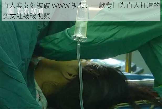 直人实女处被破 WWW 视频,一款专门为直人打造的实女处被破视频
