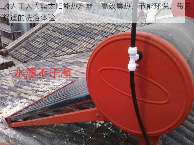 人人干人人澡太阳能热水器,高效集热,节能环保,带来舒适的洗浴体验