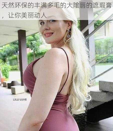 天然环保的丰满多毛的大隂唇的遮瑕膏,让你美丽动人