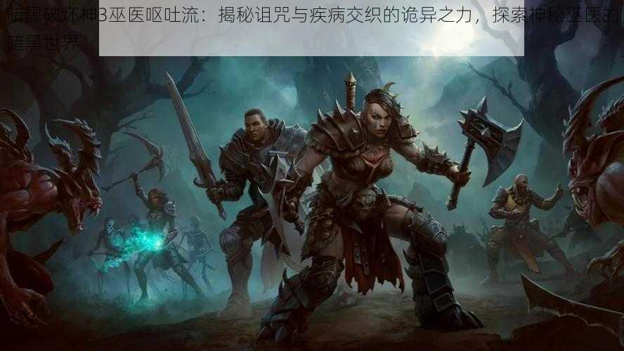 暗黑破坏神3巫医呕吐流:揭秘诅咒与疾病交织的诡异之力,探索神秘巫医的暗黑世界