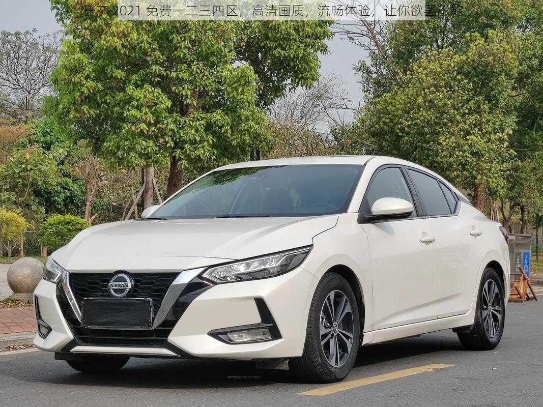 日产 2021 免费一二三四区,高清画质,流畅体验,让你欲罢不能