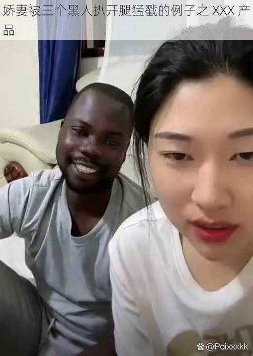 娇妻被三个黑人扒开腿猛戳的例子之 XXX 产品