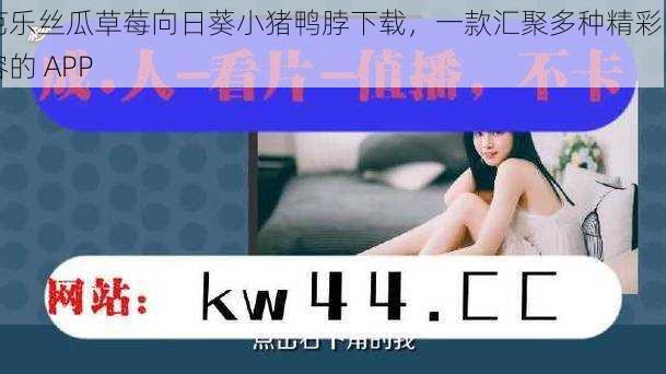芭乐丝瓜草莓向日葵小猪鸭脖下载,一款汇聚多种精彩内容的 APP