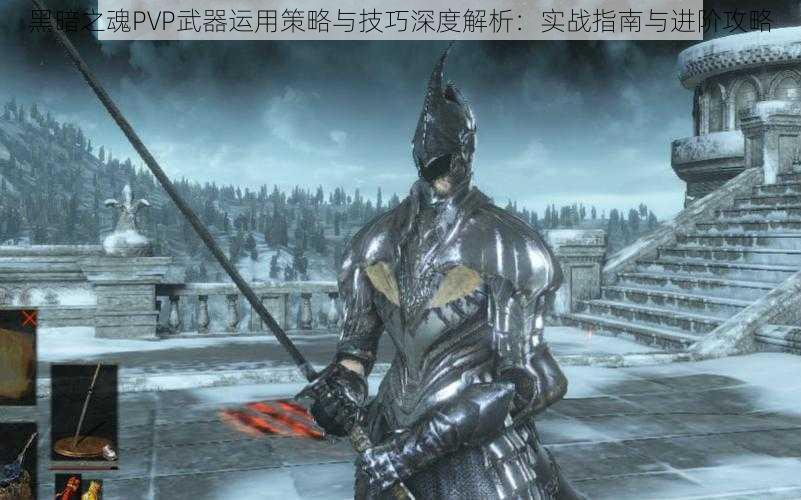 黑暗之魂PVP武器运用策略与技巧深度解析:实战指南与进阶攻略