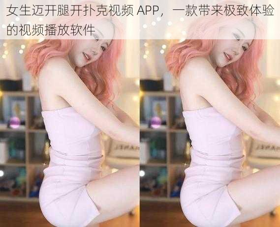 女生迈开腿开扑克视频 APP,一款带来极致体验的视频播放软件