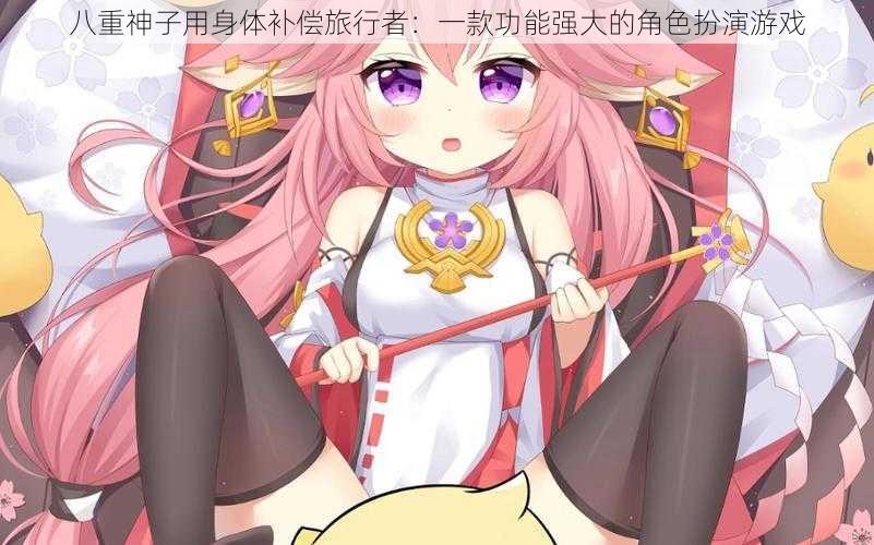 八重神子用身体补偿旅行者:一款功能强大的角色扮演游戏