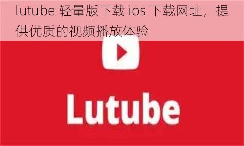 lutube 轻量版下载 ios 下载网址,提供优质的视频播放体验